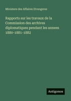 Rapports sur les travaux de la Commission des archives diplomatiques pendant les annees 1880-1881-1882 (French Edition) 3388898901 Book Cover
