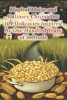 Magical Maize and Culinary Chronicles: 104 Delicacies Inspired by One Hundred Years of Solitude B0CRBJ9RJZ Book Cover