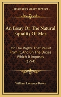 An Essay on the Natural Equality of Men; on the Rights That Result From It, and on the Duties Which It Imposes. To Which a Silver Medal Was Adjudged by the Teylerian Society at Haarlem, April 1792 1170785093 Book Cover