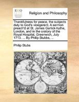 Thankfulness for peace, the subjects duty to God's vicegerent. A sermon preach'd at St. James Garlick-hythe, London, and in the oratory of the Royal ... July 1713. ... By Philip Stubbs, ... 1170152325 Book Cover