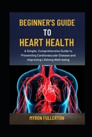 BEGINNER'S GUIDE TO HEART HEALTH: A Simple, Comprehensive Guide to Preventing Cardiovascular Disease and Improving Lifelong Well-being B0FQKFY858 Book Cover