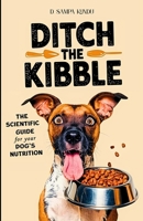Ditch the Kibble: The Modern, Science-Backed Guide to Maximize Your Dog’s Health Naturally: Allergy-Friendly, Nutrient-Rich Recipes and Feeding Plans Based on the Latest Canine Nutrition Research B0F7H598KP Book Cover