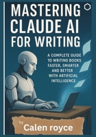 Mastering Claude AI for Writing: A Complete Guide to Writing Books Faster, Smarter, and Better with Artificial Intelligence B0F5NLQP5S Book Cover