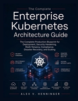 The Enterprise Kubernetes Architecture Guide: The Complete Production Blueprint for Deployment, Security Hardening, Multi-Tenancy, Compliance, Disaster Recovery, and Scaling B0HBN2LM4V Book Cover
