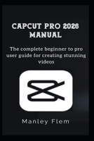 CAPCUT PRO 2026 MANUAL: The complete beginner to pro user guide for creating stunning videos B0H2MKJ367 Book Cover