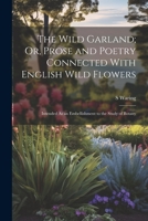 The Wild Garland; Or, Prose and Poetry Connected With English Wild Flowers: Intended As an Embellishment to the Study of Botany 1021691631 Book Cover