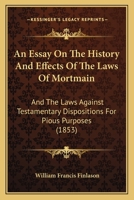 An Essay On The History And Effects Of The Laws Of Mortmain: And The Laws Against Testamentary Dispositions For Pious Purposes 1436771684 Book Cover