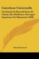 Catechese Universelle: Ou Extrait Et Recueil Exact Et Choisi, Des Meilieurs Ouvrages Imprimes Ou Manuscits (1698) 1104723921 Book Cover