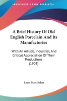A Brief History Of Old English Porcelain And Its Manufactories: With An Artistic, Industrial, And Critical Appreciation Of Their Productions 1017607389 Book Cover