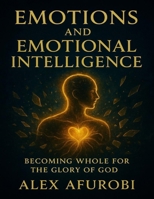 Emotions And Emotional Intelligence: Becoming Whole For The Glory Of God B0FP86DZ5J Book Cover