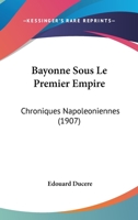 Bayonne Sous Le Premier Empire: Chroniques Napoleoniennes (1907) 114909012X Book Cover