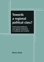 Towards a Regional Political Class?: Professional Politicians and Regional Institutions in Catalonia and Scotland 0719079799 Book Cover