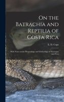 On the Batrachia and Reptilia of Costa Rica with Notes on the Herpetology and Ichthyology of Nicaragua and Peru 1013479343 Book Cover
