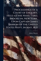 Proceedings of a Court of Enquiry, Held at the Navy Yard, Brooklyn, New York, Upon Captain James Barron of the United States Navy, in May, 1821 1024024571 Book Cover
