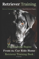 Retriever Training, Retriever Training Book for Retriever Dogs and Retriever Puppies : Dog Training Begins from the Car Ride Home, Retriever Training Book 1720784868 Book Cover