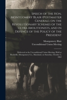 Speech of the Hon. Montgomery Blair (postmaster General), on the Revolutionary Schemes of the Ultra Abolitionists, and in Defence of the Policy of the 1014091101 Book Cover