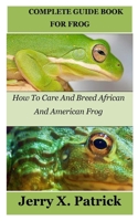 Complete Guide Book for Frog: How To Care And Breed African And American Frog B0BW2X8XM8 Book Cover