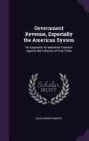 Government Revenue, Especially the American System. an Argument for Industrial Freedom 1144687977 Book Cover