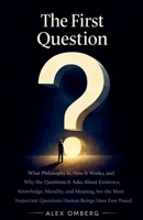The First Question: What Philosophy Is, How It Works, and Why the Questions It Asks About Existence, Knowledge, Morality, and Meaning Are the Most Important Questions Human Beings Have Ever Posed B0GY1L8BP2 Book Cover