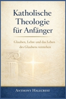 Katholische Theologie für Anfänger: Glauben, Lehre und das Leben des Glaubens verstehen (German Edition) B0GKDQG894 Book Cover