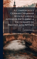 A Compendious German Grammar With a Copious Appendix Including a Dictionary of Prefixes and Affixes 1023828375 Book Cover