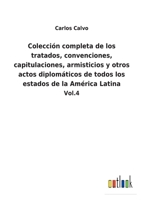 Colección completa de los tratados, convenciones, capitulaciones, armisticios y otros actos diplomáticos de todos los estados de la América Latina: Vol.4 1275298230 Book Cover