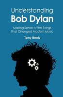 Understanding Bob Dylan: Making Sense of the Songs That Changed Modern Music 1461147816 Book Cover