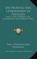 Die Prufung Der Lehrerinnen In Preussen: Nach Ihrer Vorbereitung, Vollziehung Und Wirkung (1867) 1168424011 Book Cover
