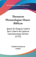 Thesaurus Phraseologiae Ebaeo-Biblicae: Quem Ex Singulis Codicis Sacri Liberis Ad Capitum Commatumque Seriem (1755) 1167224396 Book Cover