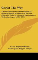 Christ The Way: A Sermon Preached At The Ordination Of George M. Bartol, As Minister Of The First Church Of Christ, In Lancaster, Massachusetts, Wednesday, August 4, 1847 1104082187 Book Cover