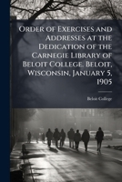 Order of exercises and addresses at the dedication of the Carnegie library of Beloit college. Beloit, Wisconsin, January 5, 1905 1171643683 Book Cover