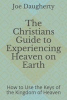 The Christians Guide to Experiencing Heaven on Earth: How to Use the Keys of the Kingdom of Heaven B08G9NKDS6 Book Cover