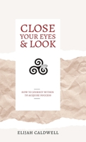 Close Your Eyes & Look: How to Journey Within to Acquire Success 164237850X Book Cover