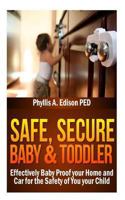 Safe, Secure Baby & Toddler: Effectively Baby Proof Your Home and Car for the Safety of You & Your Child 1482785684 Book Cover