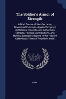 The Soldier's Armor of Strength: A Brief Course of Non-Sectarian Devotional Exercises, Applied Scripture Quotations, Proverbs, and Aphorisms, Extracts, Poetical Contributions, and Hymns; Specially Ada 1377631206 Book Cover