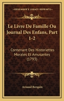 Le Livre De Famille Ou Journal Des Enfans, Part 1-2: Contenant Des Historiettes Morales Et Amusantes (1793) 1104988399 Book Cover