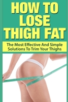 How To Lose Thigh Fat: The Most Effective and Simple Solutions to Trim your Thighs 1549799487 Book Cover