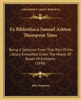 Ex Bibliotheca Samuel Ashton Thompson Yates: Being A Selection From That Part Of His Library Embodied Under The Heads Of Books Of Emblems 1120193486 Book Cover