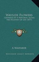 Wayside Flowers: Gathered By A Wayfarer, Along The Highway Of Life 1165152932 Book Cover