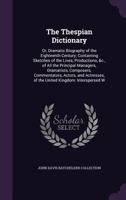 The Thespian Dictionary: Or, Dramatic Biography of the Eighteenth Century; Containing Sketches of the Lives, Productions, &c., of All the Principal Managers, Dramatists, Composers, Commentators, Actor 1377520129 Book Cover