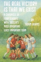 The Real Victory Is That We Exist: A Chronicle of Four Seasons With Soccer's Most Important Least Important Team B0GQCSHQ3M Book Cover