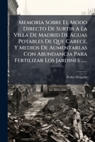 Memoria Sobre El Modo Directo De Surtir A La Villa De Madrid De Aguas Potables De Que Carece, Y Medios De Aumentarlas Con Abundancia Para Fertilizar Los Jardines ...... 127962454X Book Cover