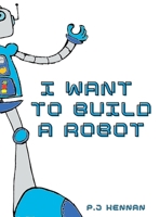 I Want To Build A Robot: Build a robot step by step B0CMDG2V96 Book Cover