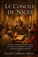 Le Concile De Nicée: Comment Constantin, Le Credo De Nicée Et La Controverse Arienne Ont Façonné La Doctrine Chrétienne Primitive (French Edition) B0GYT7QMWX Book Cover