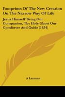 Footprints Of The New Creation On The Narrow Way Of Life: Jesus Himself Being Our Companion, The Holy Ghost Our Comforter And Guide 116464890X Book Cover