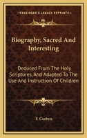 Biography, Sacred And Interesting: Deduced From The Holy Scriptures, And Adapted To The Use And Instruction Of Children 1163623547 Book Cover