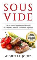 Sous Vide: The Art of Cooking Meals to Perfection – The Complete Cookbook & Guide for Beginners (Contains 3 Texts: Sous Vide, Sous Vide Cookbook, Sous Vide Vegetarian Cookbook) 1986732592 Book Cover