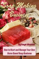 Soap Making Business: How to Start and Manage Your Own Home Based Soap Business 1495490270 Book Cover