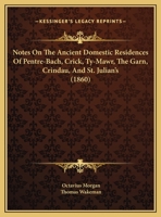 Notes On the Ancient Domestic Residences of Pentre-Bach, Crick, Ty-Mawr, the Garn, Crindau, and St. Julian's, by O. Morgan and T. Wakeman - Primary Source Edition 1104148013 Book Cover