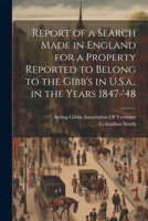 Report of a Search Made in England for a Property Reported to Belong to the Gibb's in U.S.a., in the Years 1847-'48 1021393207 Book Cover